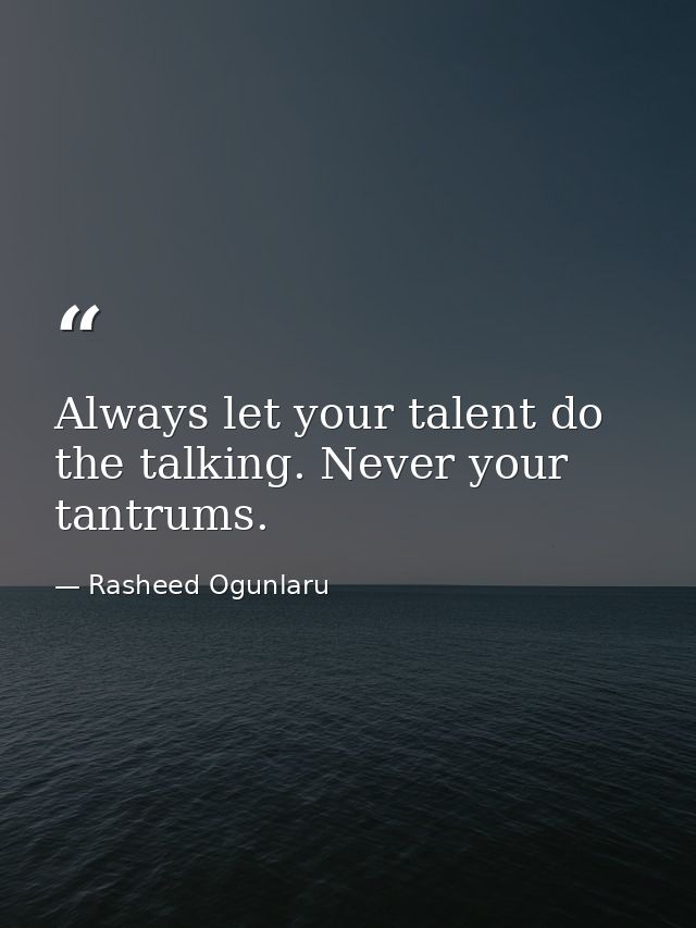 Always let your talent do the talking. Never your tantrums. — Rasheed Ogunlaru