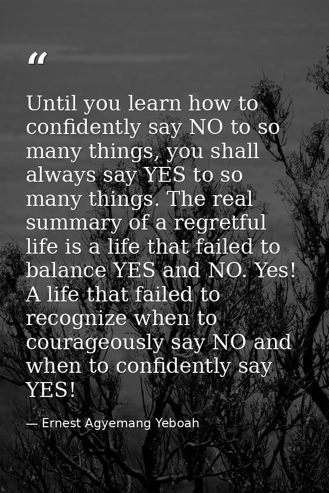Until you learn how to confidently say NO to so many things, you shall always say YES to so many things. The real summar — Ernest Agyemang Yeboah