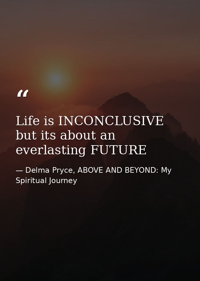 Life is INCONCLUSIVE but its about an everlasting FUTURE — Delma Pryce, ABOVE AND BEYOND: My Spiritual Journey
