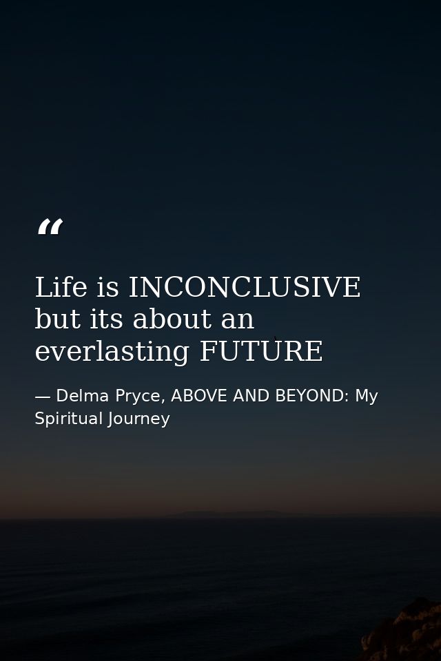 Life is INCONCLUSIVE but its about an everlasting FUTURE — Delma Pryce, ABOVE AND BEYOND: My Spiritual Journey