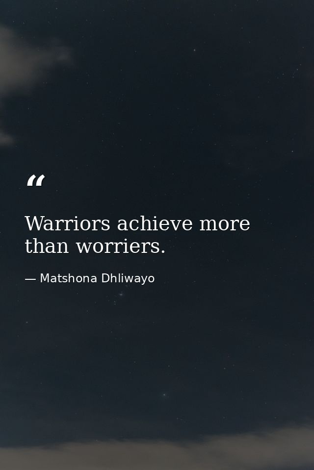 Warriors achieve more than worriers. — Matshona Dhliwayo