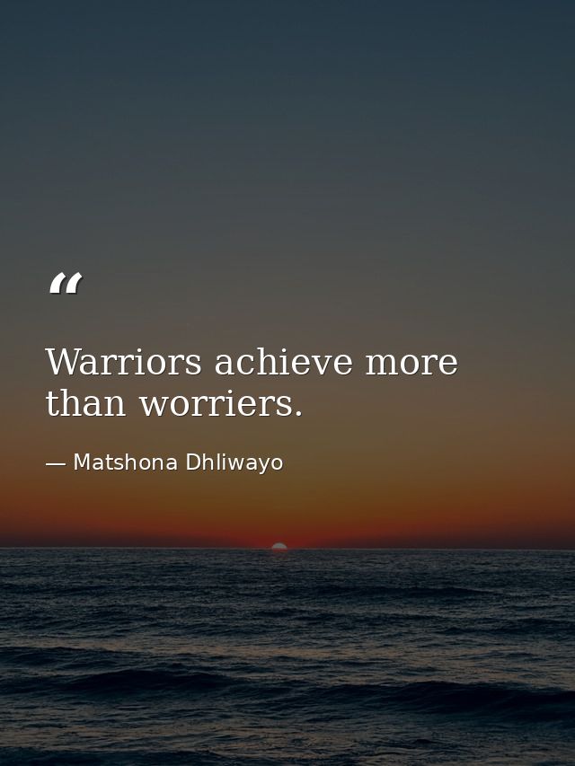 Warriors achieve more than worriers. — Matshona Dhliwayo