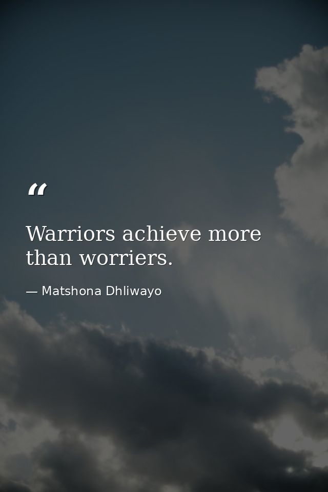 Warriors achieve more than worriers. — Matshona Dhliwayo