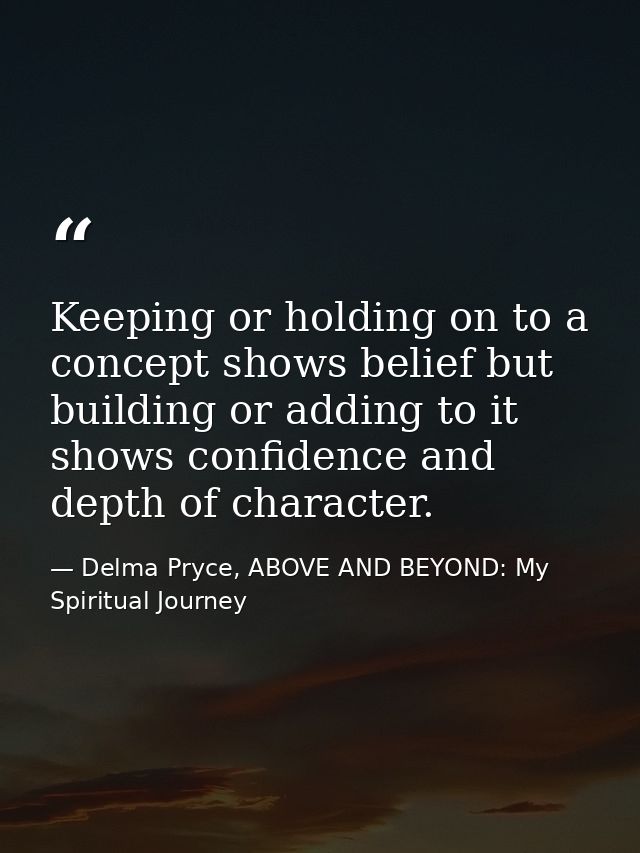 Keeping or holding on to a concept shows belief but building or adding to it shows confidence and depth of character. — Delma Pryce, ABOVE AND BEYOND: My Spiritual Journey