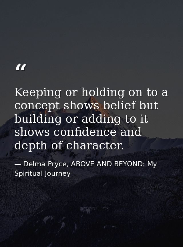 Keeping or holding on to a concept shows belief but building or adding to it shows confidence and depth of character. — Delma Pryce, ABOVE AND BEYOND: My Spiritual Journey