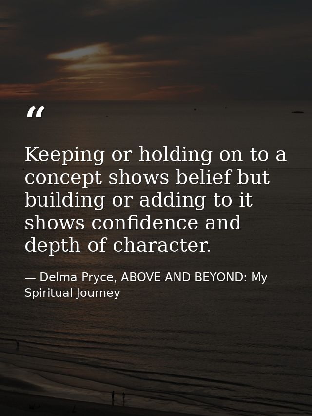 Keeping or holding on to a concept shows belief but building or adding to it shows confidence and depth of character. — Delma Pryce, ABOVE AND BEYOND: My Spiritual Journey