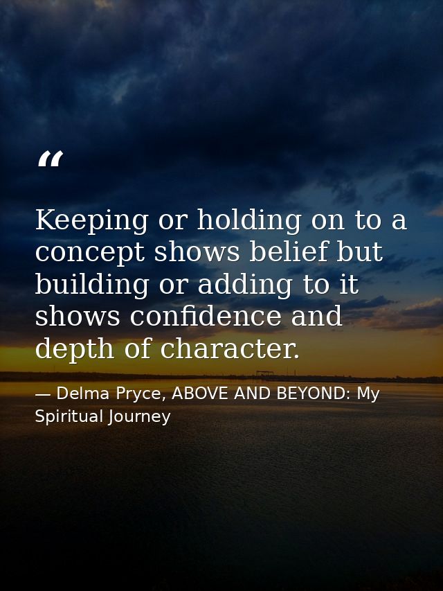Keeping or holding on to a concept shows belief but building or adding to it shows confidence and depth of character. — Delma Pryce, ABOVE AND BEYOND: My Spiritual Journey