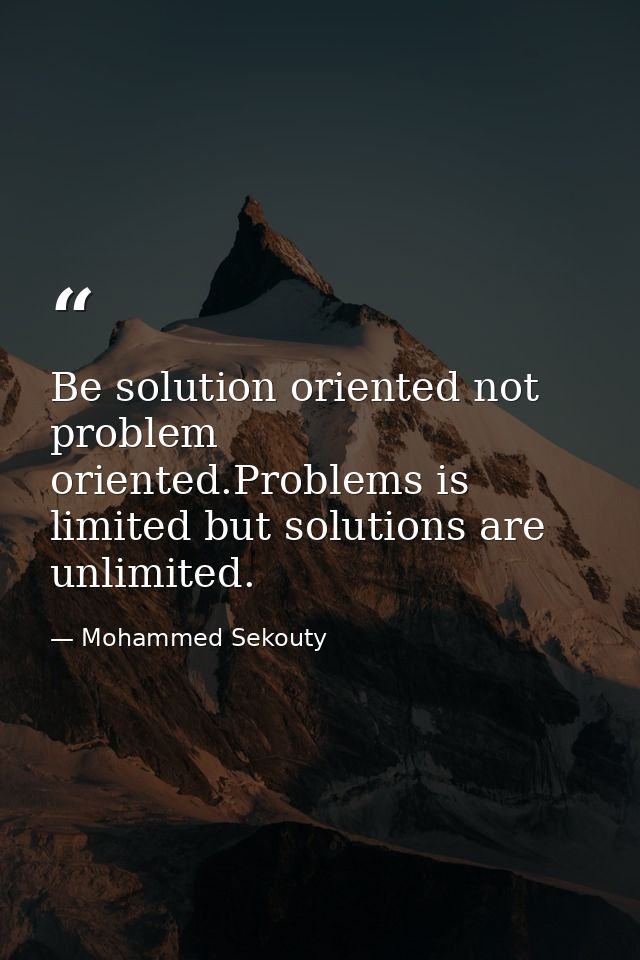 Be solution oriented not problem oriented.Problems is limited but solutions are unlimited. — Mohammed Sekouty