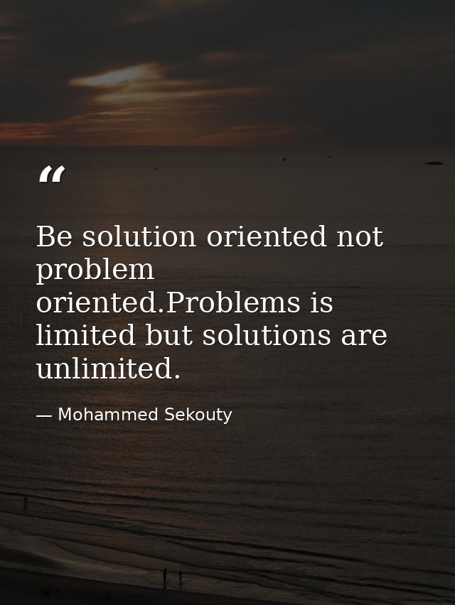 Be solution oriented not problem oriented.Problems is limited but solutions are unlimited. — Mohammed Sekouty