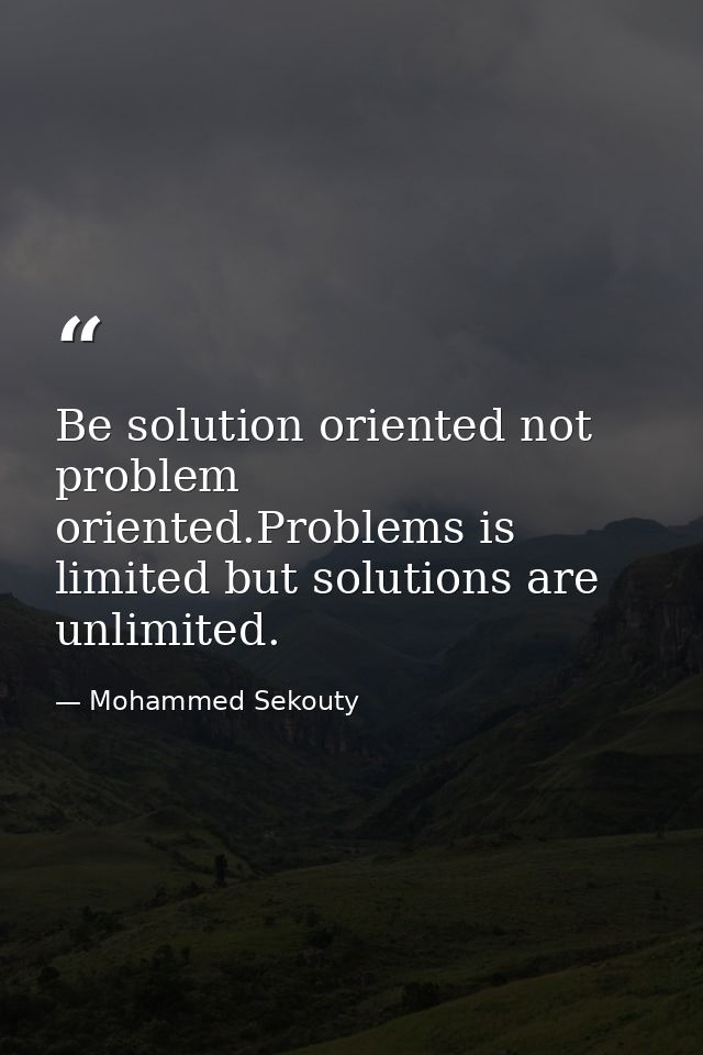 Be solution oriented not problem oriented.Problems is limited but solutions are unlimited. — Mohammed Sekouty
