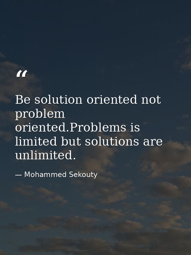 Be solution oriented not problem oriented.Problems is limited but solutions are unlimited. — Mohammed Sekouty