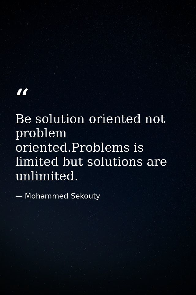 Be solution oriented not problem oriented.Problems is limited but solutions are unlimited. — Mohammed Sekouty