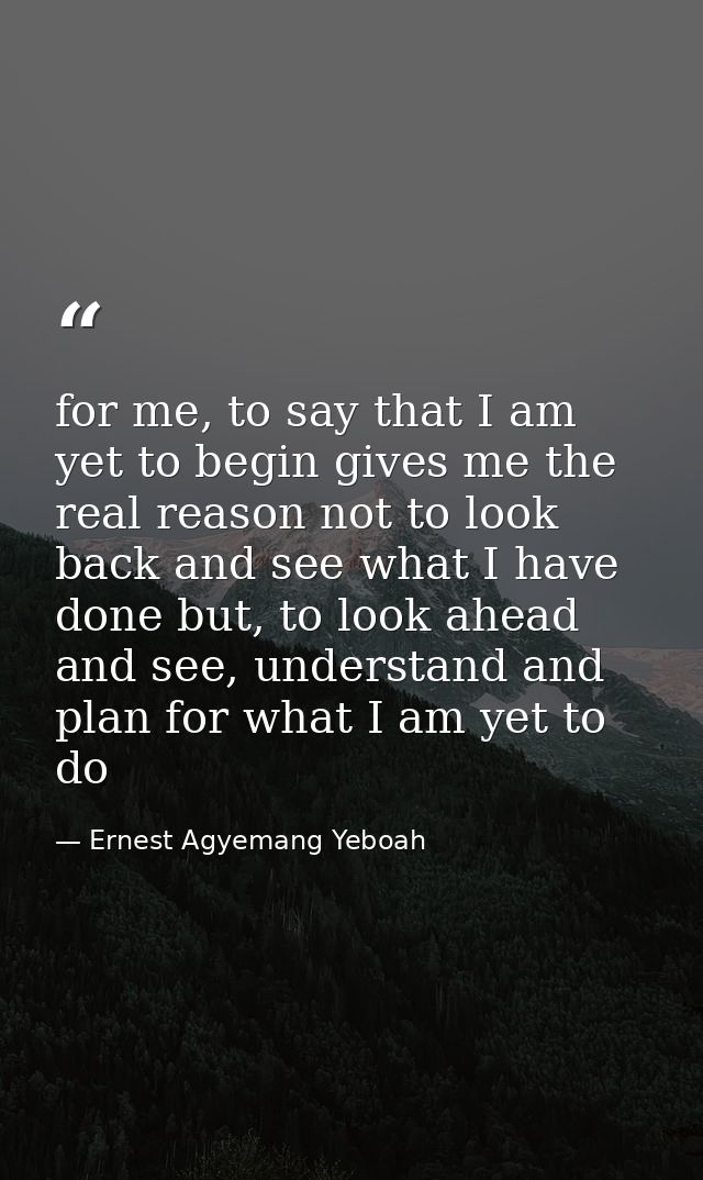 for me, to say that I am yet to begin gives me the real reason not to look back and see what I have done but, to look ah — Ernest Agyemang Yeboah