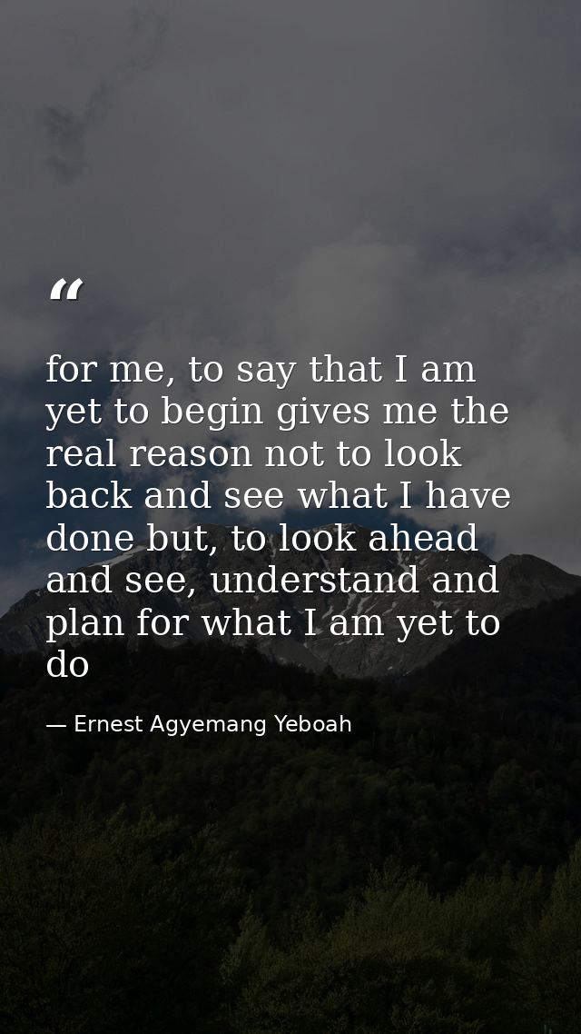 for me, to say that I am yet to begin gives me the real reason not to look back and see what I have done but, to look ah — Ernest Agyemang Yeboah
