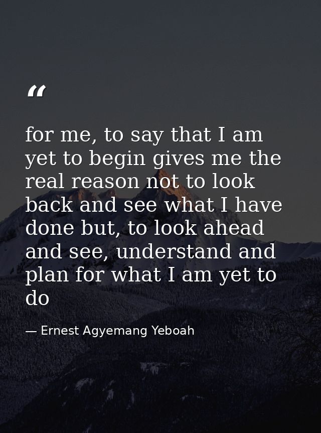 for me, to say that I am yet to begin gives me the real reason not to look back and see what I have done but, to look ah — Ernest Agyemang Yeboah