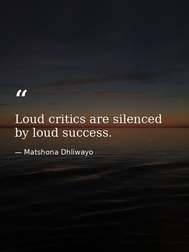 Loud critics are silenced by loud success. — Matshona Dhliwayo