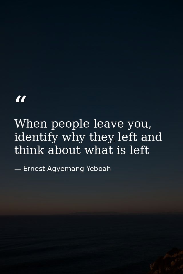 When people leave you, identify why they left and think about what is left — Ernest Agyemang Yeboah