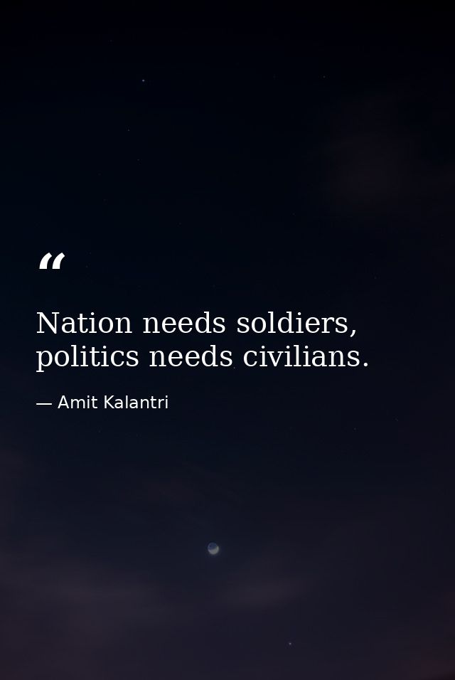 Nation needs soldiers, politics needs civilians. — Amit Kalantri