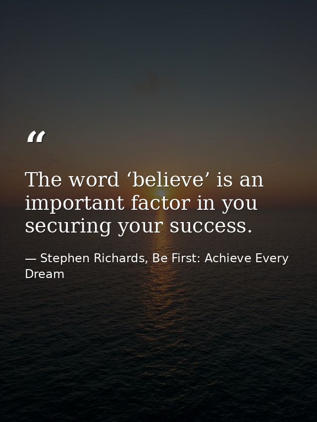 The word ‘believe’ is an important factor in you securing your success. — Stephen Richards, Be First: Achieve Every Dream