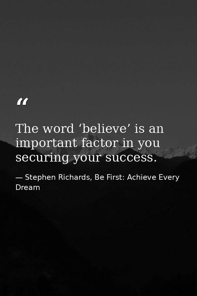 The word ‘believe’ is an important factor in you securing your success. — Stephen Richards, Be First: Achieve Every Dream
