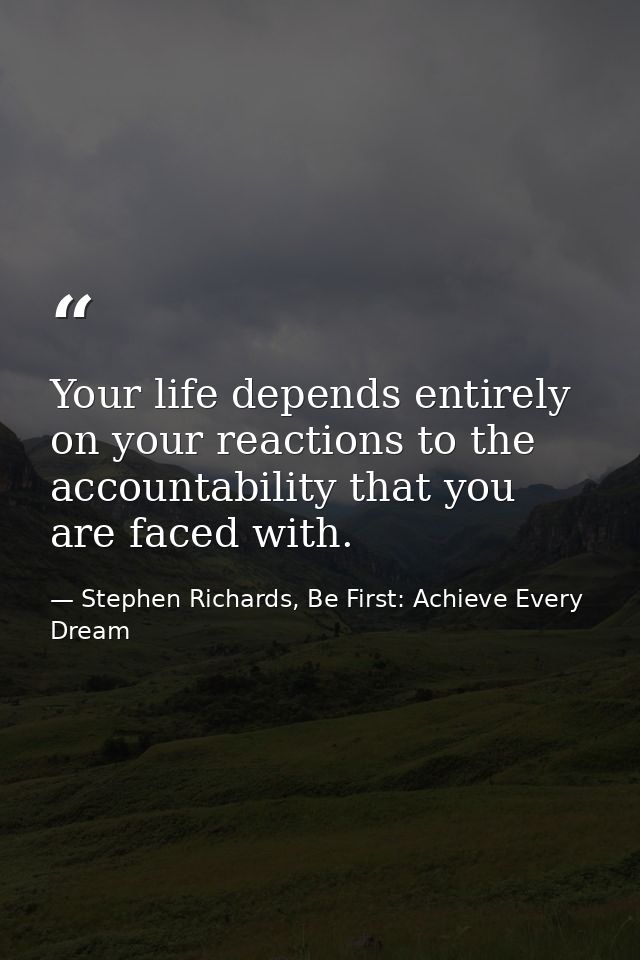 Your life depends entirely on your reactions to the accountability that you are faced with. — Stephen Richards, Be First: Achieve Every Dream