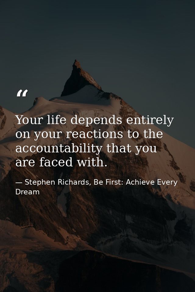 Your life depends entirely on your reactions to the accountability that you are faced with. — Stephen Richards, Be First: Achieve Every Dream
