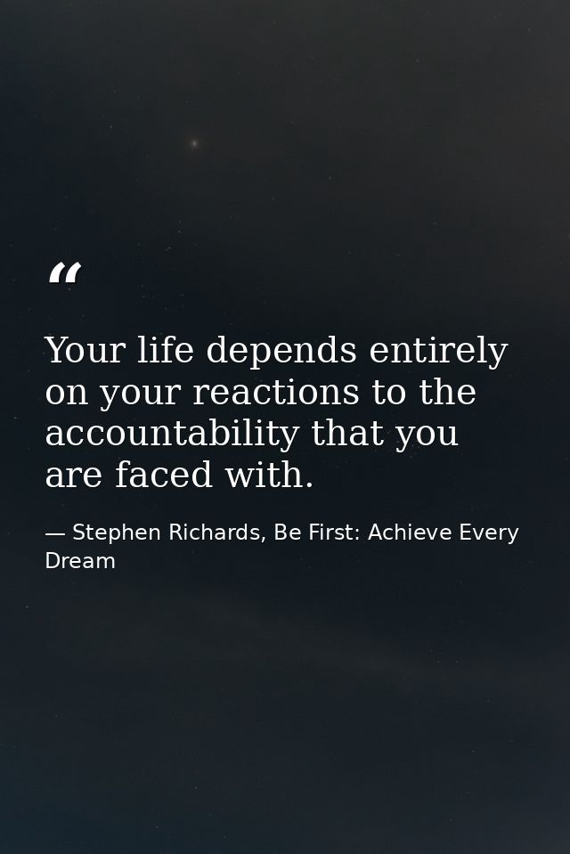 Your life depends entirely on your reactions to the accountability that you are faced with. — Stephen Richards, Be First: Achieve Every Dream