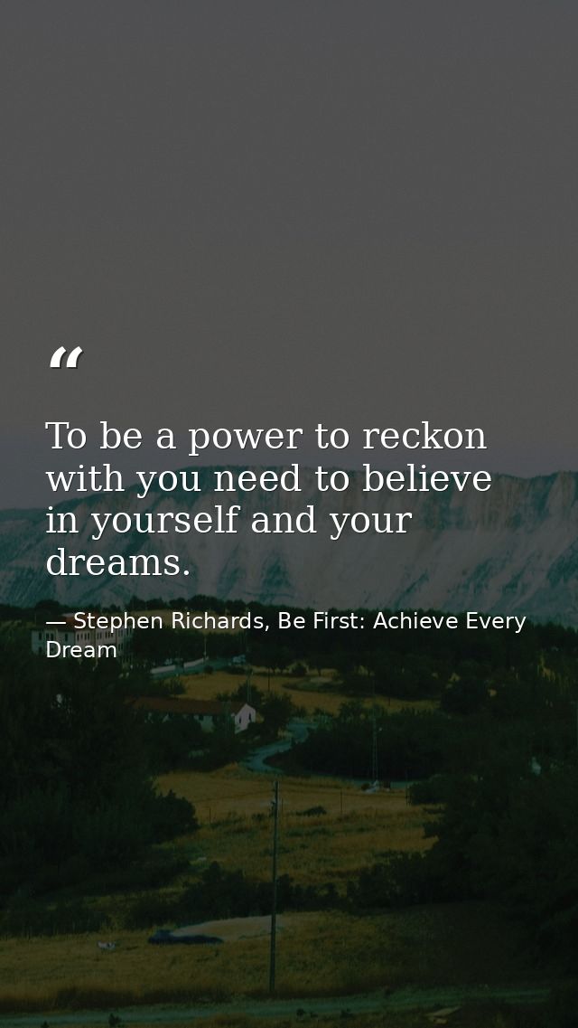 To be a power to reckon with you need to believe in yourself and your dreams. — Stephen Richards, Be First: Achieve Every Dream