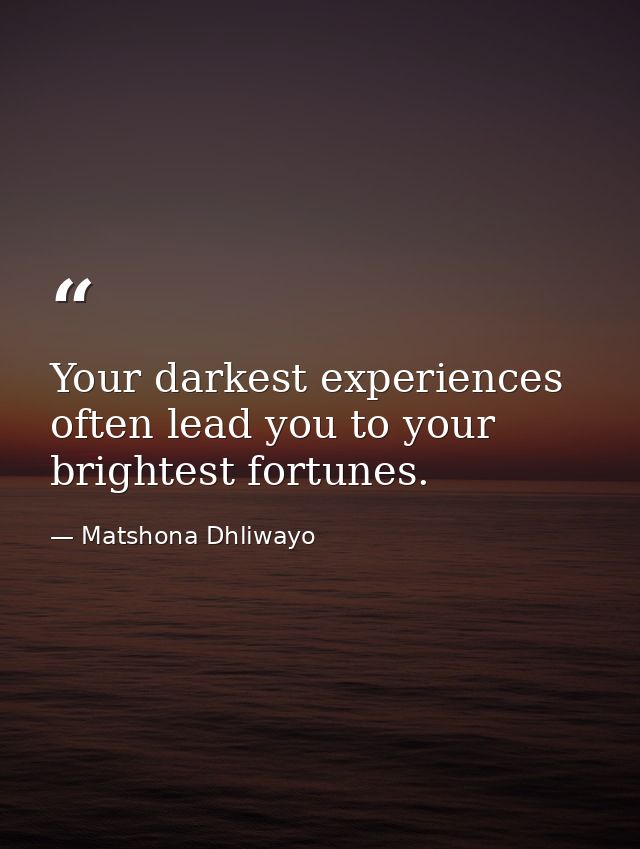 Your darkest experiences often lead you to your brightest fortunes. — Matshona Dhliwayo