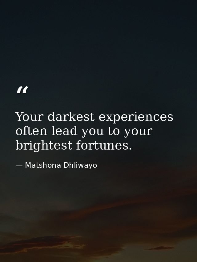 Your darkest experiences often lead you to your brightest fortunes. — Matshona Dhliwayo