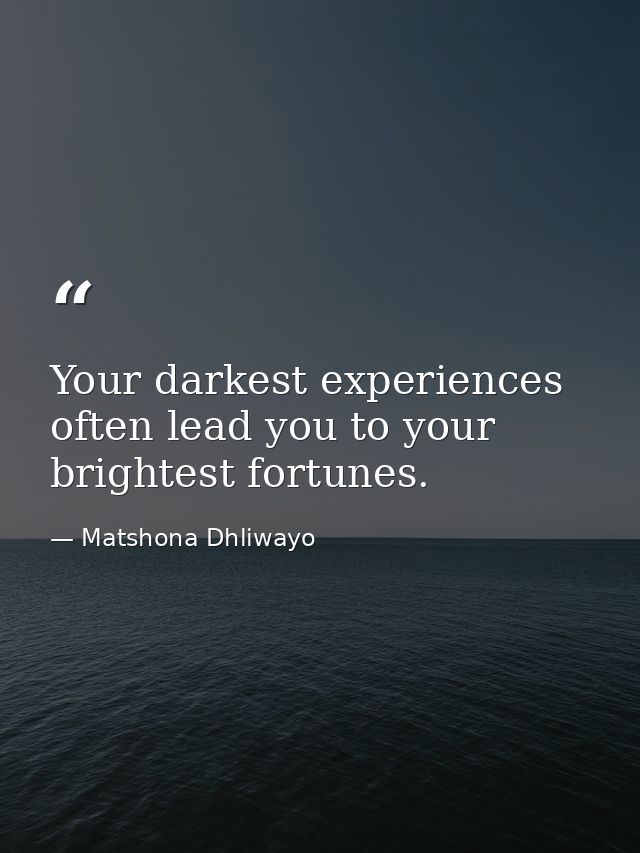 Your darkest experiences often lead you to your brightest fortunes. — Matshona Dhliwayo