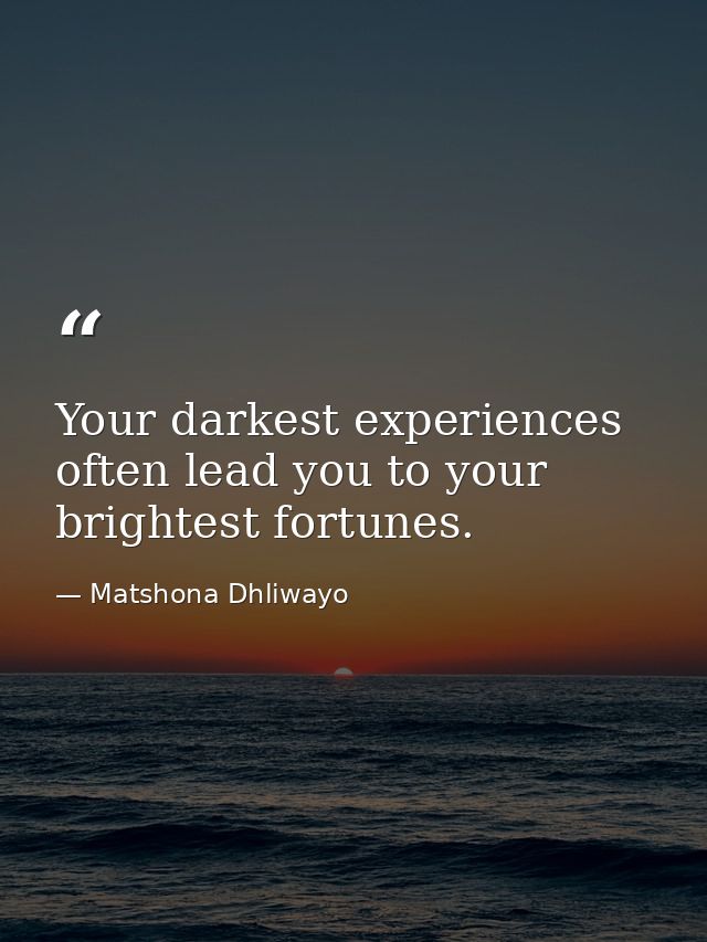 Your darkest experiences often lead you to your brightest fortunes. — Matshona Dhliwayo