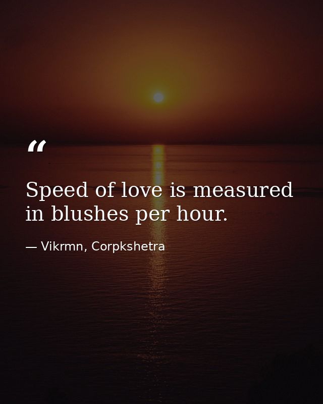 Speed of love is measured in blushes per hour. — Vikrmn, Corpkshetra