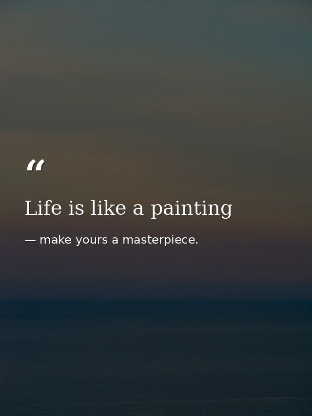 Life is like a painting — make yours a masterpiece.