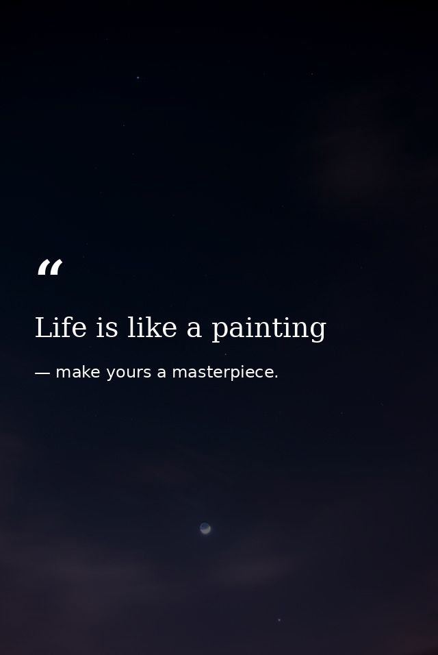 Life is like a painting — make yours a masterpiece.