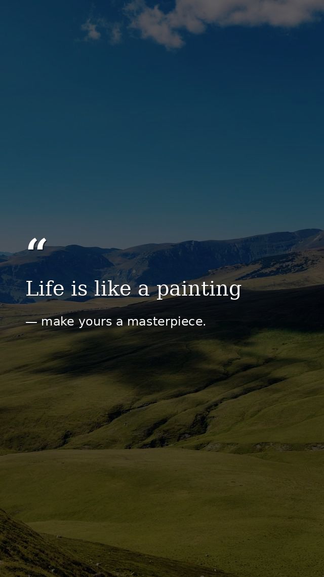 Life is like a painting — make yours a masterpiece.
