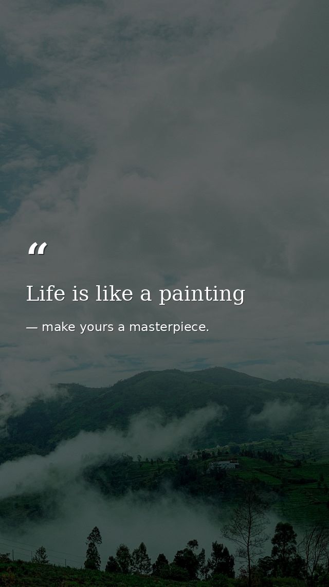 Life is like a painting — make yours a masterpiece.