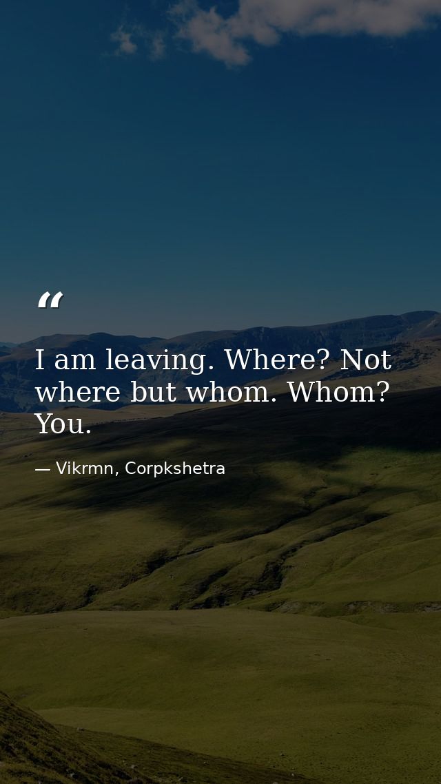 I am leaving. Where? Not where but whom. Whom? You. — Vikrmn, Corpkshetra