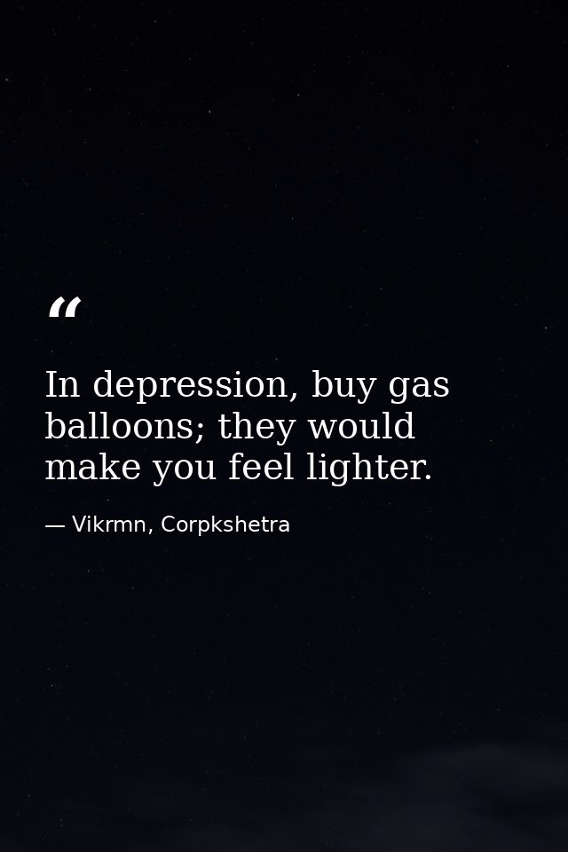 In depression, buy gas balloons; they would make you feel lighter. — Vikrmn, Corpkshetra