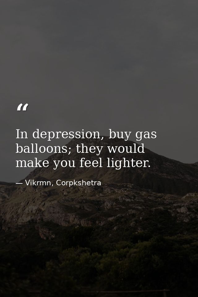 In depression, buy gas balloons; they would make you feel lighter. — Vikrmn, Corpkshetra