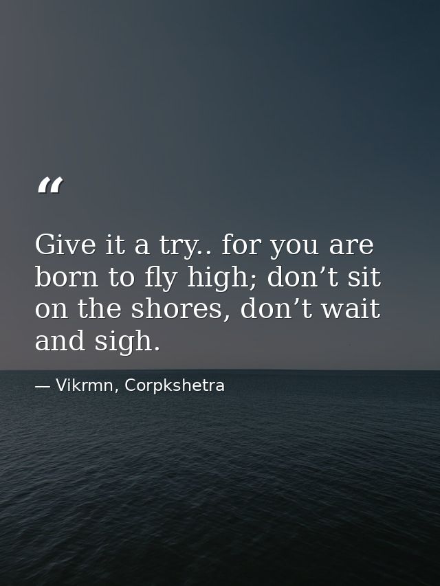 Give it a try.. for you are born to fly high; don’t sit on the shores, don’t wait and sigh. — Vikrmn, Corpkshetra