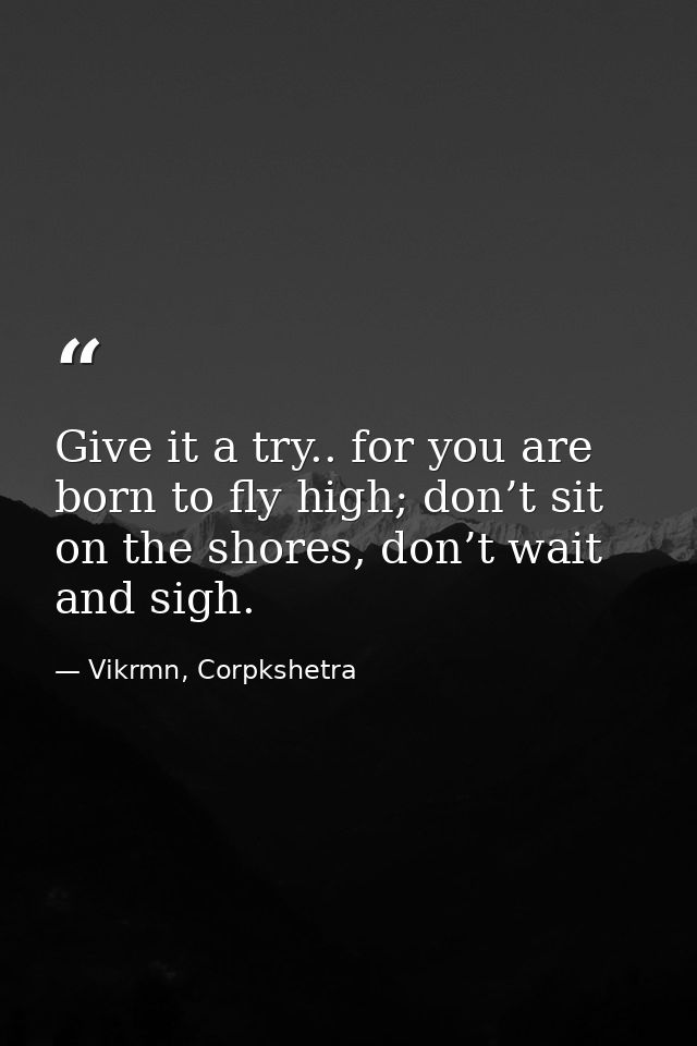 Give it a try.. for you are born to fly high; don’t sit on the shores, don’t wait and sigh. — Vikrmn, Corpkshetra