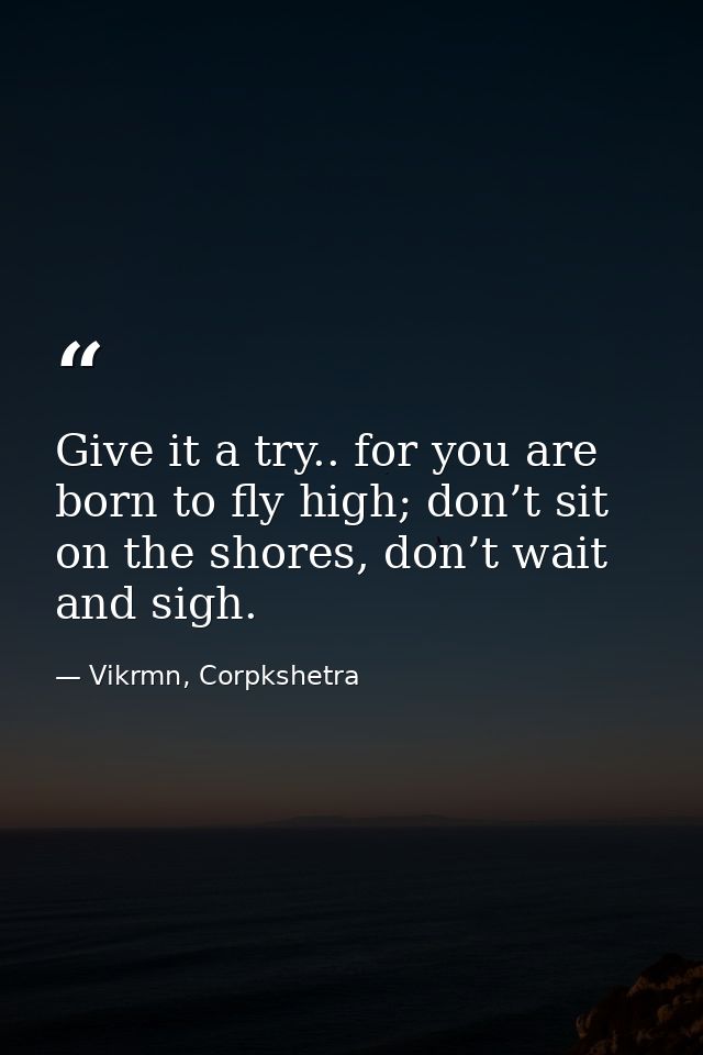 Give it a try.. for you are born to fly high; don’t sit on the shores, don’t wait and sigh. — Vikrmn, Corpkshetra