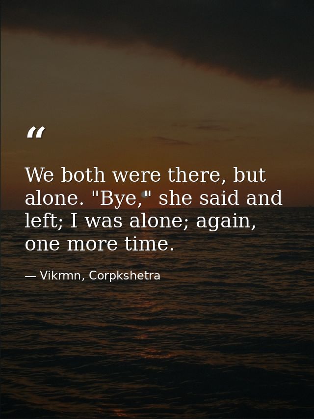 We both were there, but alone. "Bye," she said and left; I was alone; again, one more time. — Vikrmn, Corpkshetra