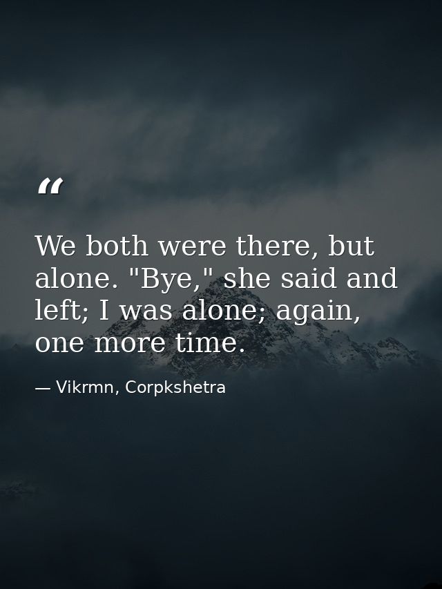 We both were there, but alone. "Bye," she said and left; I was alone; again, one more time. — Vikrmn, Corpkshetra