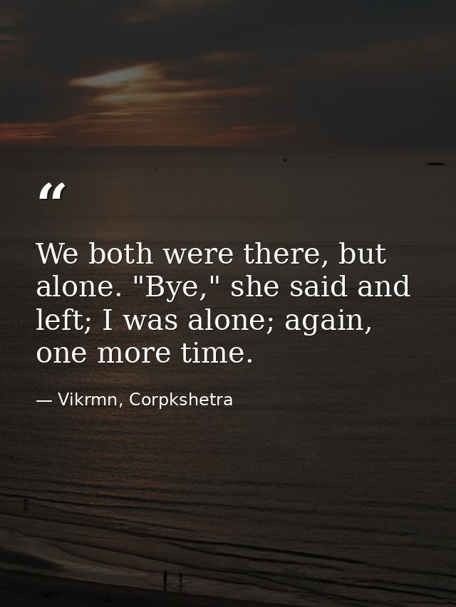 We both were there, but alone. "Bye," she said and left; I was alone; again, one more time. — Vikrmn, Corpkshetra