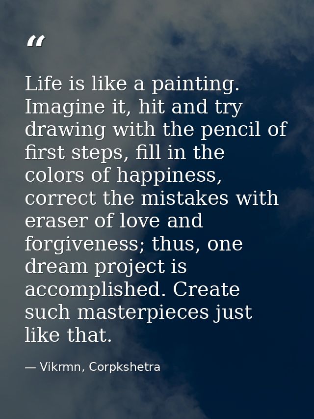Life is like a painting. Imagine it, hit and try drawing with the pencil of first steps, fill in the colors of happiness — Vikrmn, Corpkshetra