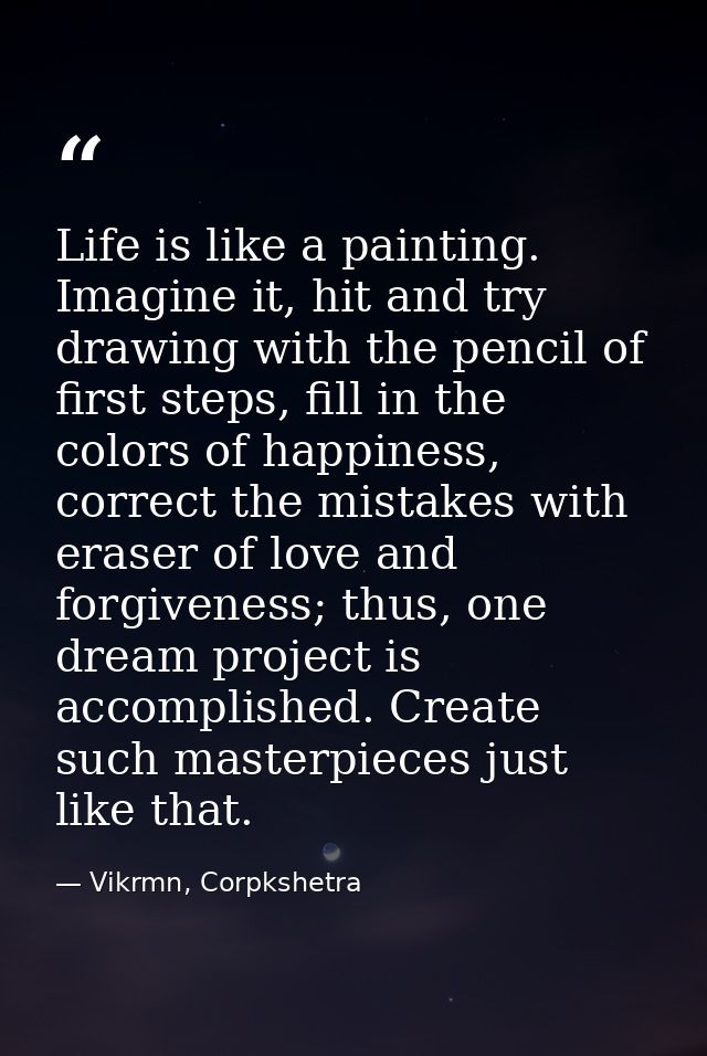 Life is like a painting. Imagine it, hit and try drawing with the pencil of first steps, fill in the colors of happiness — Vikrmn, Corpkshetra