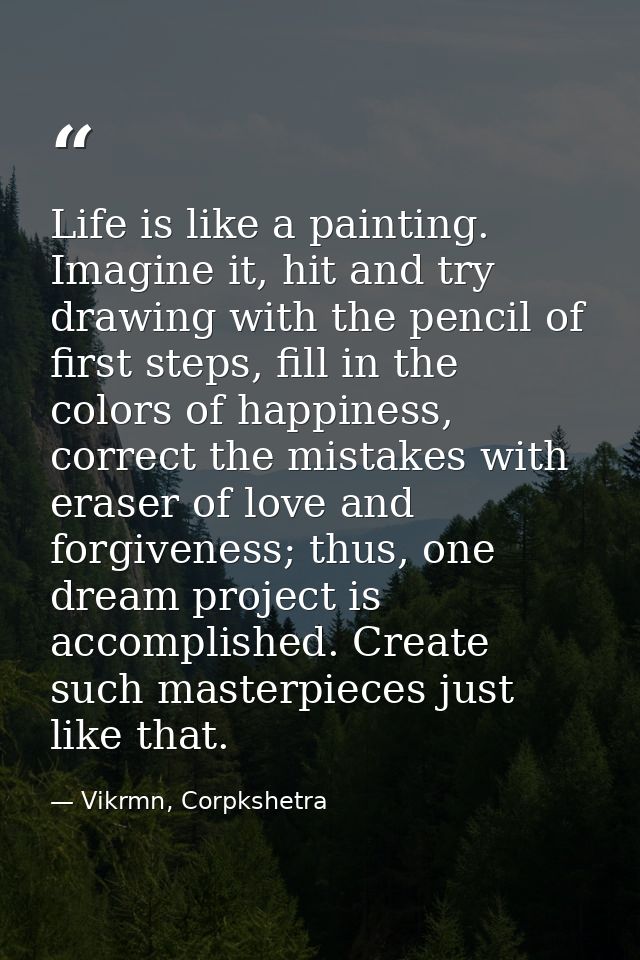 Life is like a painting. Imagine it, hit and try drawing with the pencil of first steps, fill in the colors of happiness — Vikrmn, Corpkshetra