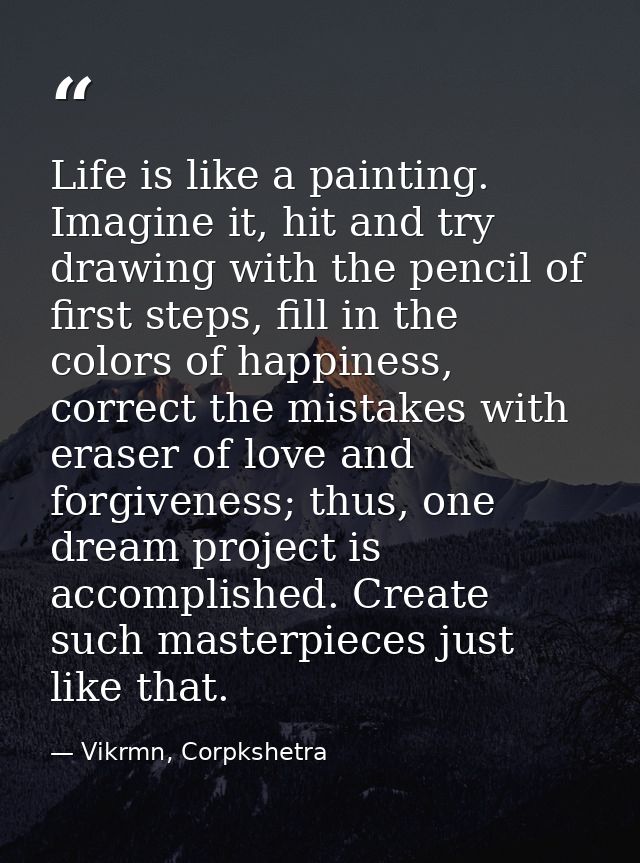 Life is like a painting. Imagine it, hit and try drawing with the pencil of first steps, fill in the colors of happiness — Vikrmn, Corpkshetra